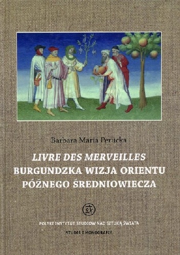 Livre des merveilles : Burgundzka wizja Orientu późnego średniowiecza w miniaturach manuskryptu fr. 2810 z Bibliothèque national de France - Barbara Maria Perucka