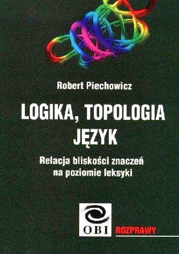 Logika, topologia, język. Relacja bliskości znaczeń na poziomie leksyki - Robert Piechowicz