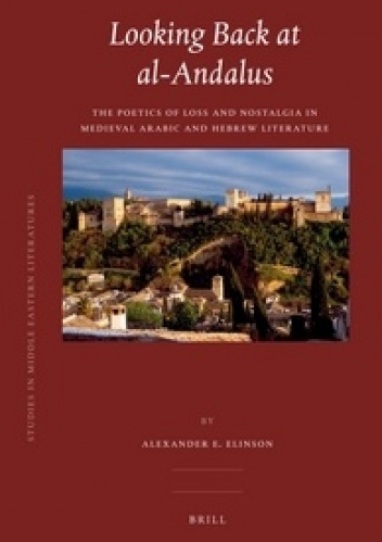 Looking Back at Al-Andalus. The Poetics of Loss and Nostalgia in Medieval Arabic and Hebrew Literature - Alexander E. Elinson