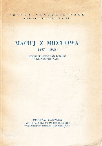 Maciej z Miechowa 1457-1523 : historyk, geograf, lekarz, organizator nauki - Henryk Barycz