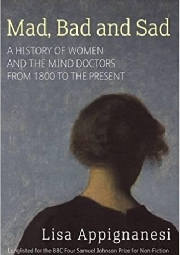 Mad, Bad and Sad. A history of women and the mind doctors from 1800 to the present - Lisa Appignanesi