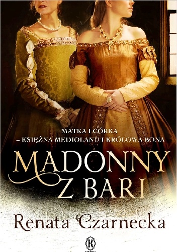 Madonny z Bari. Matka i córka - księżna Mediolanu i królowa Bona - Renata Czarnecka