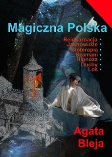 Magiczna Polska. Reinkarnacja. Jasnowidze. Bioterapia. Szamani. Hipnoza. Duchy. Los - Agata Bleja