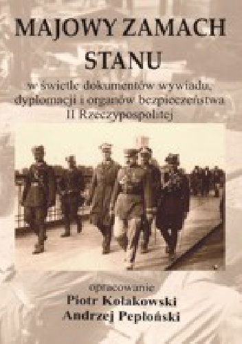 Majowy zamach stanu w świetle dokumentów wywiadu, dyplomacji i organów bezpieczeństwa II Rzeczypospolitej - Piotr Kołakowski, Andrzej Pepłoński
