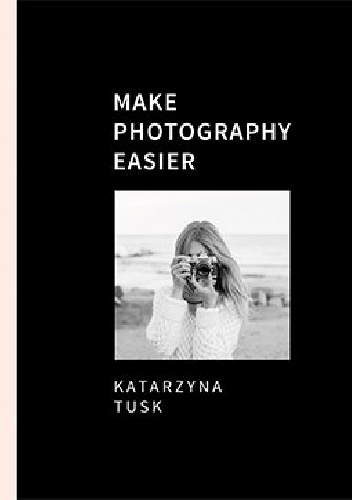 Make Photography Easier - Katarzyna Tusk