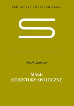 Małe struktury społeczne. Wstęp do mikrosocjologii strukturalnej - Jacek Szmatka