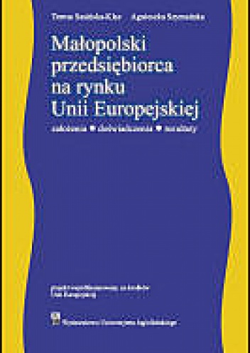 Małopolski przedsiębiorca na rynku Unii Europejskiej. założenia - doświadczenia - rezultaty - Teresa Sasińska-Klas, Agnieszka Szymańska