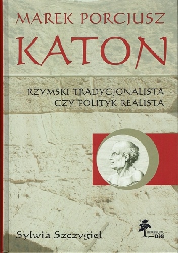 Marek Porcjusz Katon - Rzymski Tradycjonalista czy Polityk Realista - Sylwia Szczygieł