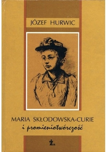 Maria Skłodowska-Curie i promieniotwórczość - Józef Hurwic