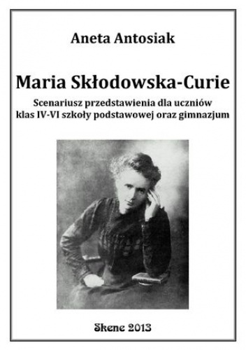 Maria Skłodowska-Curie. Scenariusz przedstawienia dla uczniów klas IV-VI szkoły podstawowej oraz gimnazjum - Aneta Antosiak
