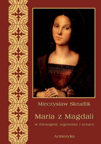 Maria z Magdali w Ewangelii, legendzie i sztuce - Skrudlik Mieczysław