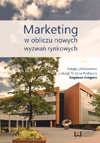 Marketing w obliczu nowych wyzwań rynkowych. Księga jubileuszowa z okazji 70-lecia Profesora Bogdana Gregora