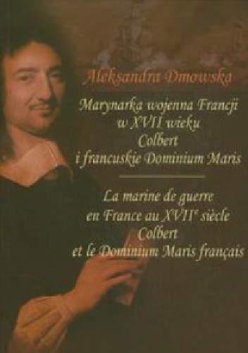 Marynarka wojenna Francji w XVII wieku. Colbert i francuskie Dominium Maris / La marine de guerre en France au XVIIe siècle. Colbert et le Dominium Maris français - Aleksandra Dmow.