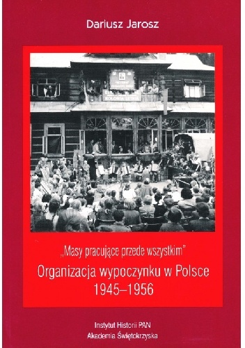 "Masy pracujące przede wszystkim". Organizacja wypoczynku w Polsce 1945-1956 - Dariusz Jarosz