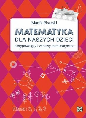 Matematyka dla naszych dzieci. Nietypowe gry i zabawy matematyczne - Marek Pisarski