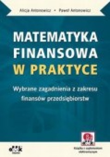Matematyka finansowa w praktyce. Wybrane zagadnienia z zakresu finansów przedsiębiorstw - Alicja Antonowicz, Paweł Antonowicz