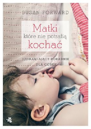 Matki, które nie potrafią kochać. Uzdrawiający poradnik dla córek - Susan Forward