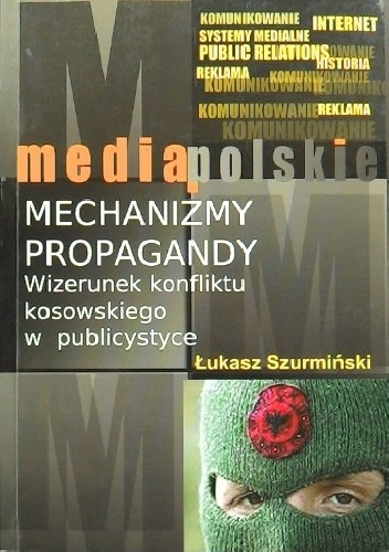 Mechanizmy propagandy. Wizerunek konfliktu kosowskiego w publicystyce - Łukasz Szurmiński