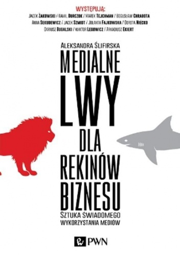 Medialne lwy dla rekinów biznesu. Sztuka świadomego wykorzystania mediów - Aleksandra Ślifirska