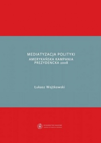 Mediatyzacja polityki. Amerykańska kampania prezydencka 2008 - Łukasz Wojtkowski