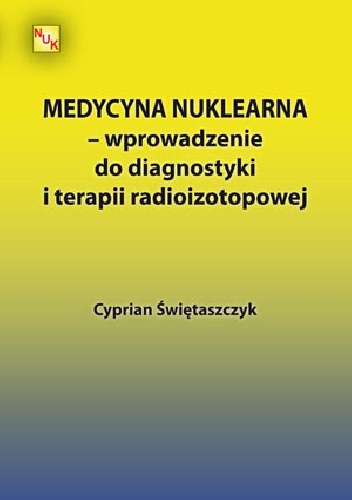 Medycyna nuklearna - wprowadzenie do diagnostyki i terapii radioizotopowej - Cyprian Świętaszczyk