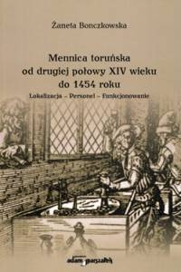 Mennica toruńska od drugiej połowy XIV wieku do 1454 roku. Lokalizacja-Personel-Funkcjonowanie - Żaneta Bonczkowska