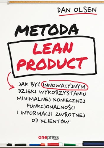 Metoda Lean Product. Jak być innowacyjnym dzięki wykorzystaniu minimalnej koniecznej funkcjonalności i informacji zwrotnej od klientów - Olsen Dan