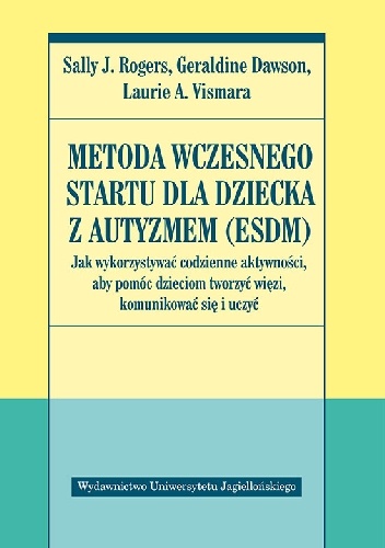 Metoda Wczesnego Startu dla dziecka z autyzmem (ESDM). Jak wykorzystywać codzienne aktywności, aby pomóc dzieciom tworzyć więzi, komunikować się i uczyć