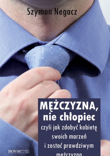 Mężczyzna, nie chłopiec - czyli jak zdobyć kobietę swoich marzeń i zostać prawdziwym mężczyzną - Szymon Negacz