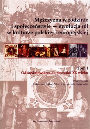 Mężczyzna w rodzinie i społeczeństwie - ewolucja ról w kulturze polskiej i europejskiej. Tom 1. Od średniowiecza do początku XX wieku - Katarzyna Kabacińska, Krzysztof Ratajczak