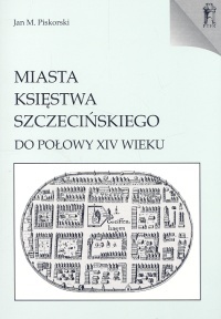Miasta Księstwa Szczecińskiego do połowy XIV wieku - Jan Maria Piskorski