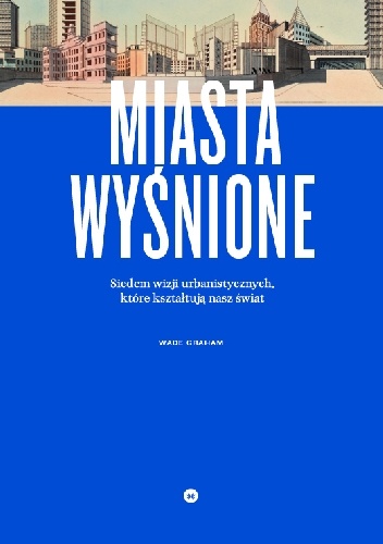 Miasta wyśnione. Siedem wizji urbanistycznych, które kształtują nasz świat - Wade Graham