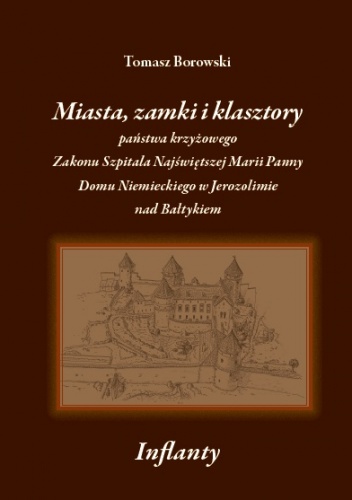 Miasta, zamki i klasztory państwa krzyżowego Zakonu Szpitala Najświętszej Marii Panny Domu Niemieckiego w Jerozolimie nad Bałtykiem - Tomasz Borowski