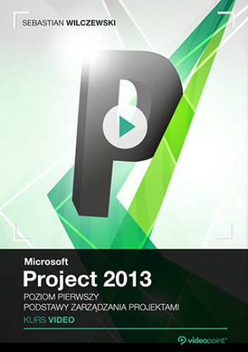 Microsoft Project 2013. Kurs video. Poziom pierwszy. Podstawy zarządzania projektami - Sebastian Wilczewski