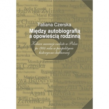 Między autobiografią a opowieścią rodzinną. Kobiece narracje osobiste w Polsce po 1944 roku w perspektywie historyczno-kulturowej. - Tatiana Czerska