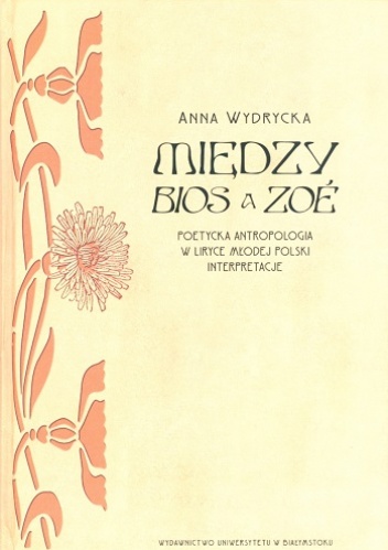 Między BIOS a ZOÉ. Poetycka antropologia w liryce Młodej Polski. Interpretacje - Anna Wydrycka