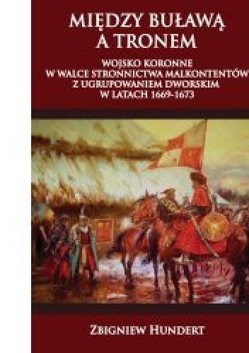 Między buławą a tronem. Wojsko koronne w walce stronnictwa malkontentów z ugrupowaniem dworskim 1669-1673 - Zbigniew Hundert