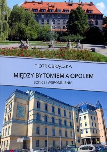 Między Bytomiem a Opolem : szkice i wspomnienia - Piotr Obrączka