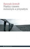 Między czasem minionym a przyszłym, : osiem ćwiczeń z myśli politycznej - Hannah Arendt
