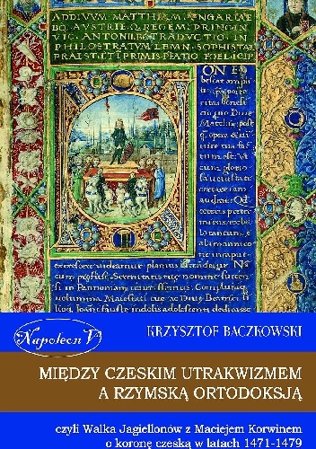 Między czeskim utrakwizmem a rzymską ortodoksją czyli walka Jagiellonów z Maciejem Korwinem o koronę czeską w latach 1471-1479 - Krzysztof Baczkowski