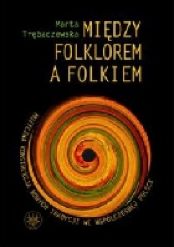 Między folkiem a folklorem. Muzyczna konstrukcja nowych tradycji we współczesnej Polsce - Marta Trębaczewska