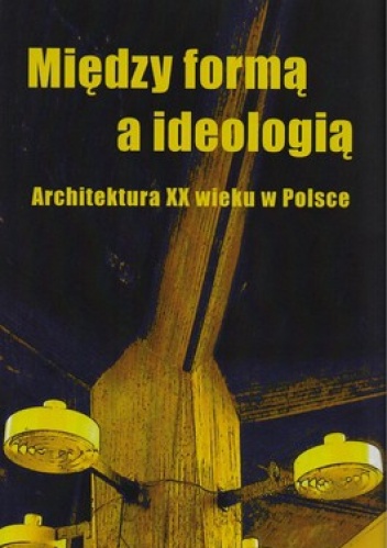 Między formą a ideologią. Architektura XX wieku w Polsce - Ewa Perlińska- Kobierzyńska