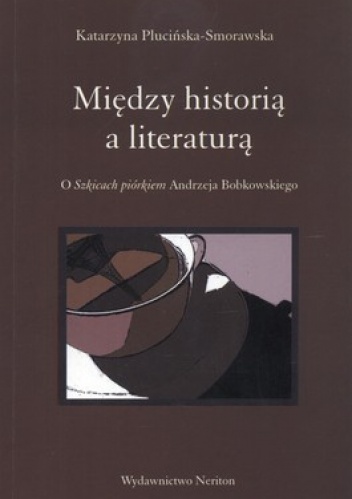 Między historią a literaturą. O Szkicach piórkiem Andrzeja Bobkowskiego - Katarzyna Plucińska-Smorawska