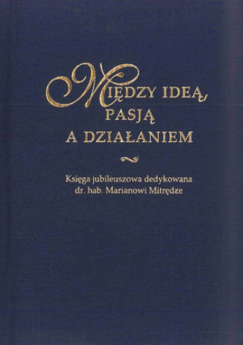 Między ideą, pasją a działaniem. Księga jubileuszowa dedykowana dr. hab. Marianowi Mitrędze