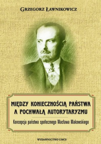 Między koniecznością państwa a pochwałą autorytaryzmu. Koncepcja państawa społecznego Wacława Makowskiego - Grzegorz Ławnikowicz