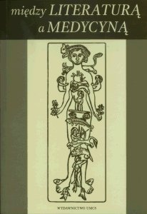 Między literaturą a medycyną. Literackie i pozaliterackie działania środowisk medycznych a problemy egzystencjalne człowieka XIX i XX wieku - Eugenia Łoch, Grzegorz Wallner