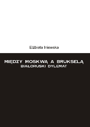 Między Moskwą a Brukselą. Białoruski dylemat - Elzbieta Iniewska
