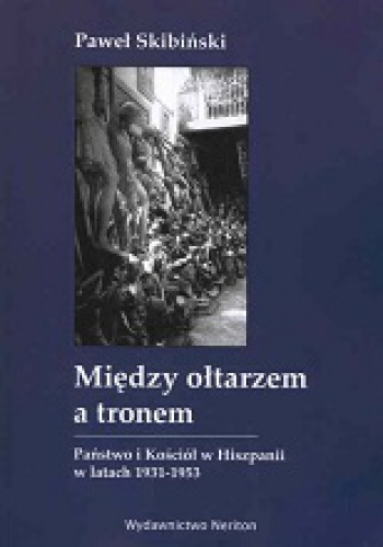 Między ołtarzem a tronem. Państwo i Kościół w Hiszpanii w latach 1931-1953 - Paweł Skibiński