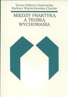 Między praktyką a teorią wychowania - Teresa Dąbrowska, Barbara Wojciechowska-Charlak