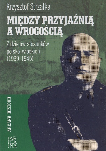 Między przyjaźnią a wrogością. Z dziejów stosunków polsko-włoskich 1939-1945 - Krzysztof Strzałka